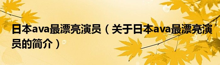 日本ava最漂亮演員（關于日本ava最漂亮演員的簡介）