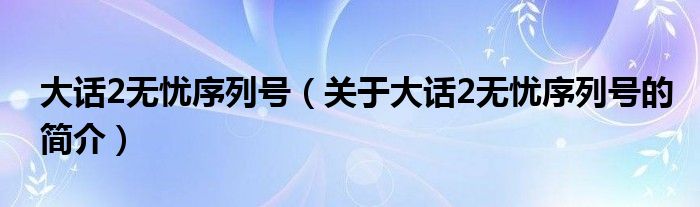 大話2無憂序列號（關(guān)于大話2無憂序列號的簡介）