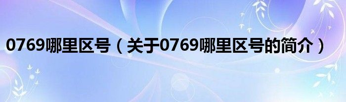 0769哪里區(qū)號(hào)（關(guān)于0769哪里區(qū)號(hào)的簡(jiǎn)介）