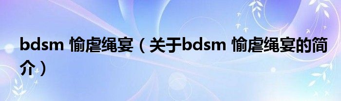 bdsm 愉虐繩宴（關(guān)于bdsm 愉虐繩宴的簡介）