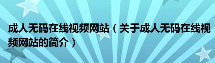 成人無碼在線視頻網(wǎng)站（關(guān)于成人無碼在線視頻網(wǎng)站的簡介）