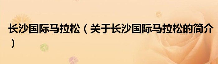 長沙國際馬拉松（關(guān)于長沙國際馬拉松的簡介）