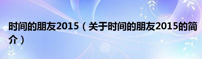 時間的朋友2015（關于時間的朋友2015的簡介）