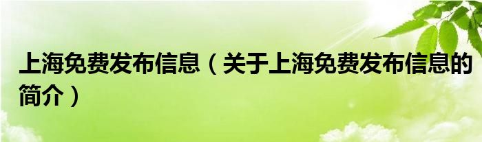 上海免費(fèi)發(fā)布信息（關(guān)于上海免費(fèi)發(fā)布信息的簡介）