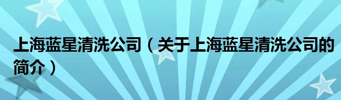 上海藍星清洗公司（關(guān)于上海藍星清洗公司的簡介）