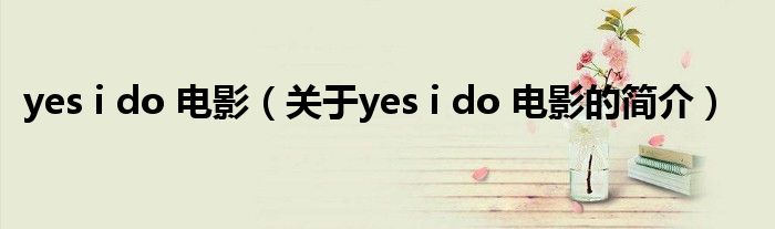 yes i do 電影（關(guān)于yes i do 電影的簡介）