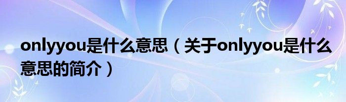 onlyyou是什么意思（關(guān)于onlyyou是什么意思的簡(jiǎn)介）