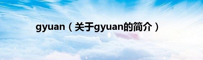 gyuan（關(guān)于gyuan的簡(jiǎn)介）