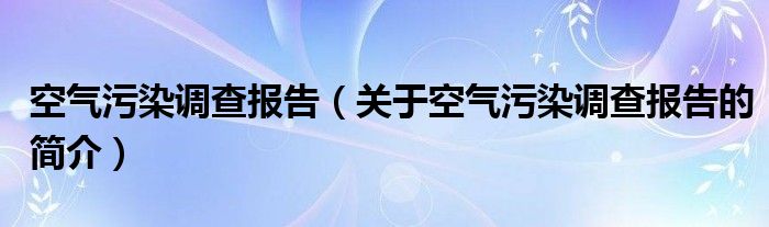 空氣污染調(diào)查報告（關(guān)于空氣污染調(diào)查報告的簡介）