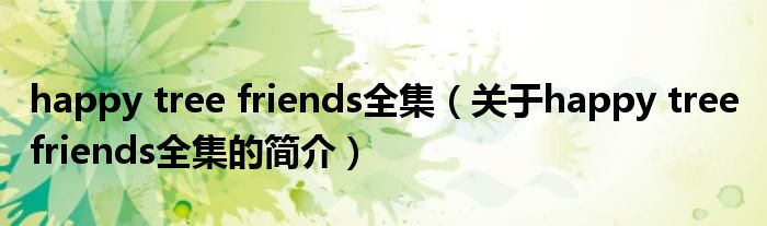 happy tree friends全集（關(guān)于happy tree friends全集的簡(jiǎn)介）