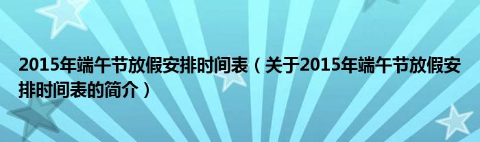 2015年端午節(jié)放假安排時(shí)間表（關(guān)于2015年端午節(jié)放假安排時(shí)間表的簡介）