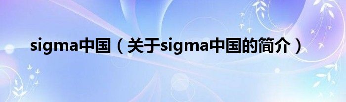 sigma中國（關(guān)于sigma中國的簡介）