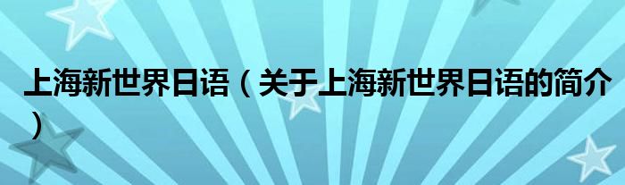 上海新世界日語（關(guān)于上海新世界日語的簡(jiǎn)介）