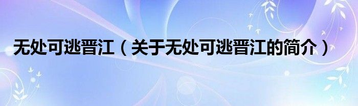 無處可逃晉江（關(guān)于無處可逃晉江的簡(jiǎn)介）