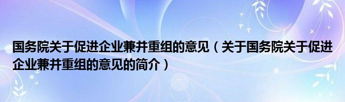 國務(wù)院關(guān)于促進(jìn)企業(yè)兼并重組的意見（關(guān)于國務(wù)院關(guān)于促進(jìn)企業(yè)兼并重組的意見的簡(jiǎn)介）