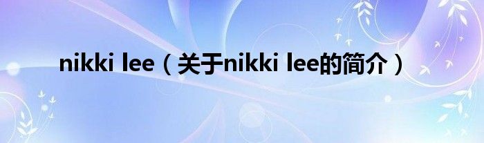 nikki lee（關(guān)于nikki lee的簡(jiǎn)介）