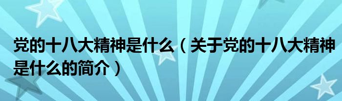 黨的十八大精神是什么（關(guān)于黨的十八大精神是什么的簡(jiǎn)介）