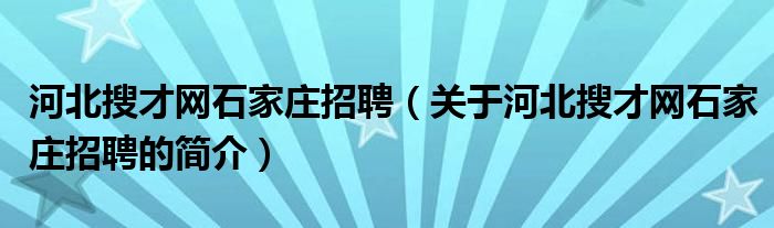 河北搜才網(wǎng)石家莊招聘（關(guān)于河北搜才網(wǎng)石家莊招聘的簡(jiǎn)介）