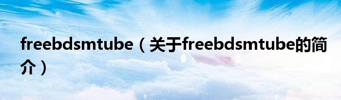 freebdsmtube（關(guān)于freebdsmtube的簡介）