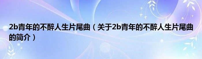 2b青年的不醉人生片尾曲（關(guān)于2b青年的不醉人生片尾曲的簡(jiǎn)介）