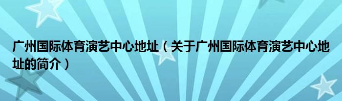 廣州國(guó)際體育演藝中心地址（關(guān)于廣州國(guó)際體育演藝中心地址的簡(jiǎn)介）