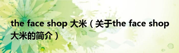 the face shop 大米（關(guān)于the face shop 大米的簡介）