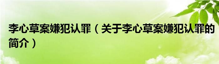 李心草案嫌犯認罪（關(guān)于李心草案嫌犯認罪的簡介）