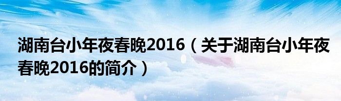 湖南臺(tái)小年夜春晚2016（關(guān)于湖南臺(tái)小年夜春晚2016的簡(jiǎn)介）