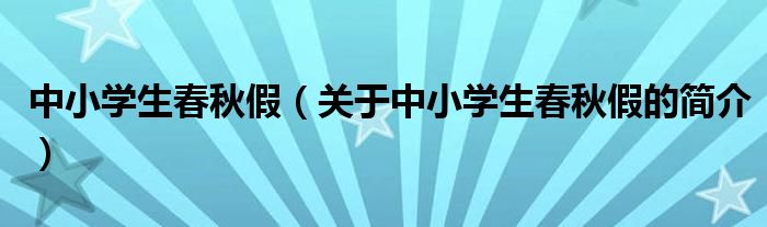 中小學(xué)生春秋假（關(guān)于中小學(xué)生春秋假的簡(jiǎn)介）