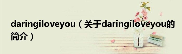 daringiloveyou（關(guān)于daringiloveyou的簡(jiǎn)介）