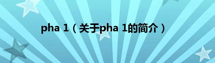 pha 1（關于pha 1的簡介）