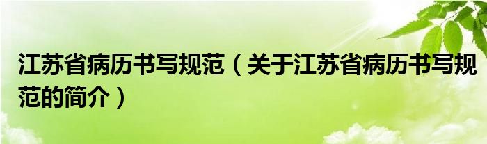 江蘇省病歷書寫規(guī)范（關(guān)于江蘇省病歷書寫規(guī)范的簡(jiǎn)介）