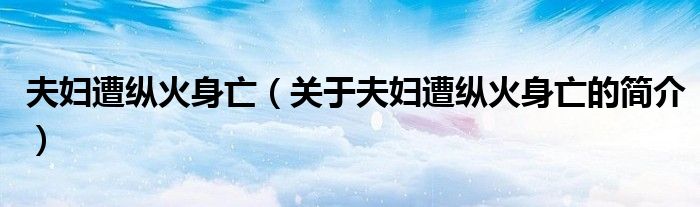 夫婦遭縱火身亡（關(guān)于夫婦遭縱火身亡的簡(jiǎn)介）