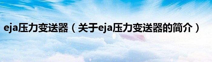 eja壓力變送器（關(guān)于eja壓力變送器的簡(jiǎn)介）