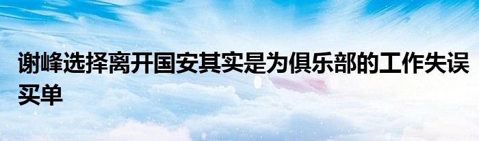 謝峰選擇離開(kāi)國(guó)安其實(shí)是為俱樂(lè)部的工作失誤買單