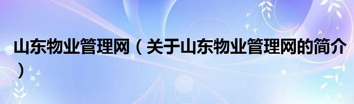 山東物業(yè)管理網(wǎng)（關于山東物業(yè)管理網(wǎng)的簡介）