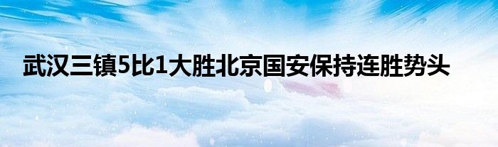 武漢三鎮(zhèn)5比1大勝北京國(guó)安保持連勝勢(shì)頭