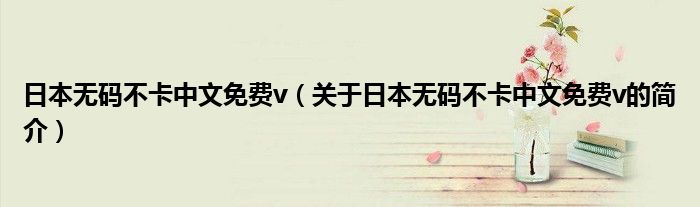 日本無碼不卡中文免費(fèi)v（關(guān)于日本無碼不卡中文免費(fèi)v的簡(jiǎn)介）