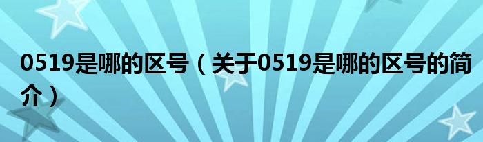 0519是哪的區(qū)號（關(guān)于0519是哪的區(qū)號的簡介）