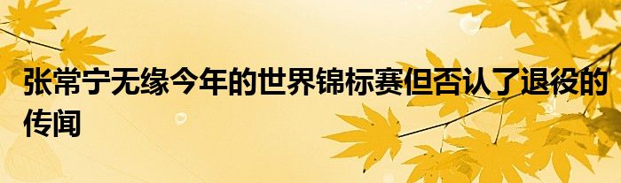 張常寧無緣今年的世界錦標(biāo)賽但否認(rèn)了退役的傳聞