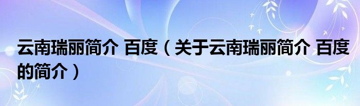 云南瑞麗簡(jiǎn)介 百度（關(guān)于云南瑞麗簡(jiǎn)介 百度的簡(jiǎn)介）