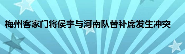 梅州客家門將侯宇與河南隊替補(bǔ)席發(fā)生沖突