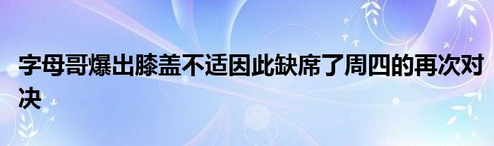 字母哥爆出膝蓋不適因此缺席了周四的再次對(duì)決