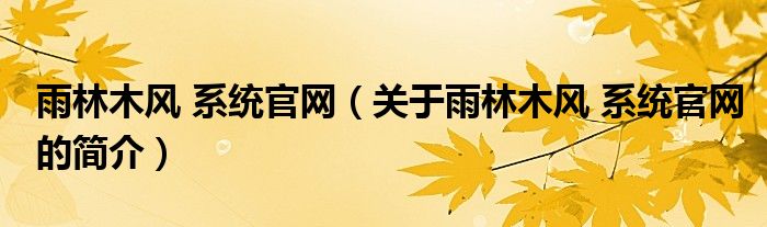 雨林木風(fēng) 系統(tǒng)官網(wǎng)（關(guān)于雨林木風(fēng) 系統(tǒng)官網(wǎng)的簡(jiǎn)介）