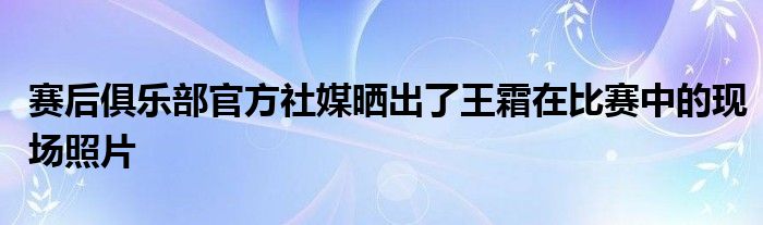 賽后俱樂部官方社媒曬出了王霜在比賽中的現(xiàn)場照片