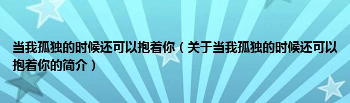 當我孤獨的時候還可以抱著你（關于當我孤獨的時候還可以抱著你的簡介）