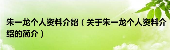 朱一龍個人資料介紹（關于朱一龍個人資料介紹的簡介）