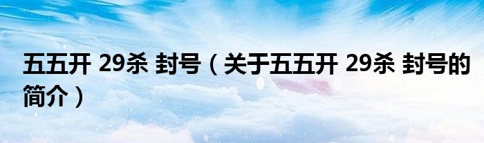 五五開 29殺 封號（關(guān)于五五開 29殺 封號的簡介）