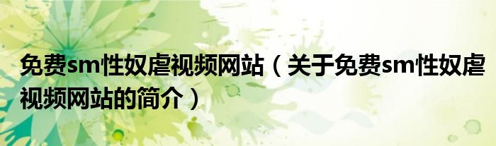 免費(fèi)sm性奴虐視頻網(wǎng)站（關(guān)于免費(fèi)sm性奴虐視頻網(wǎng)站的簡(jiǎn)介）