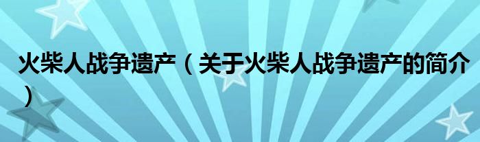 火柴人戰(zhàn)爭遺產(chǎn)（關于火柴人戰(zhàn)爭遺產(chǎn)的簡介）